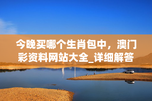 今晚买哪个生肖包中，澳门彩资料网站大全_详细解答解释落实_安装版v250.693