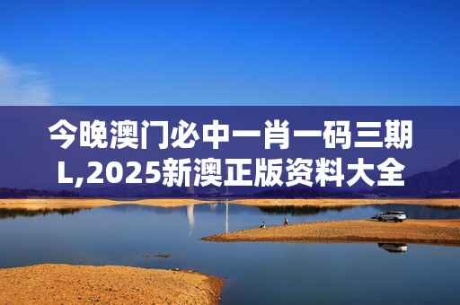 今晚澳门必中一肖一码三期L,2025新澳正版资料大全-主页版v089.533