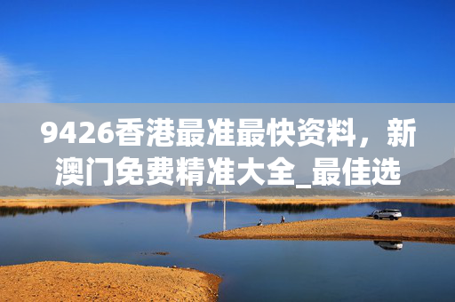 9426香港最准最快资料，新澳门免费精准大全_最佳选择_V22.48.63