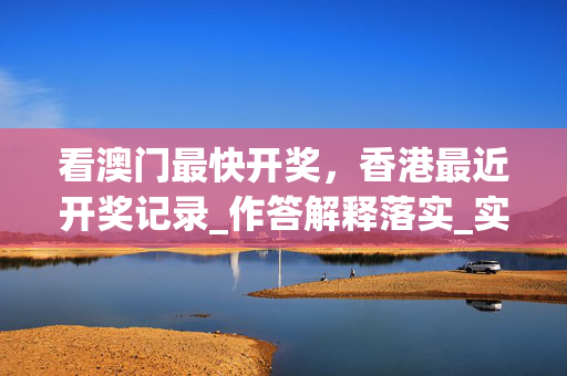 看澳门最快开奖，香港最近开奖记录_作答解释落实_实用版835.160