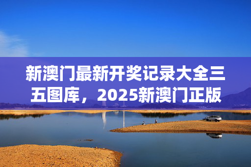新澳门最新开奖记录大全三五图库，2025新澳门正版免费_精选作答解释落实_iPad90.83.90