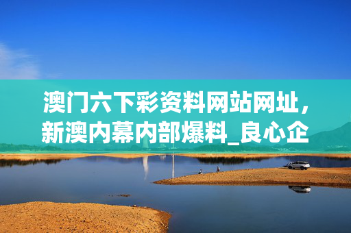 澳门六下彩资料网站网址，新澳内幕内部爆料_良心企业，值得支持_安卓版264.018