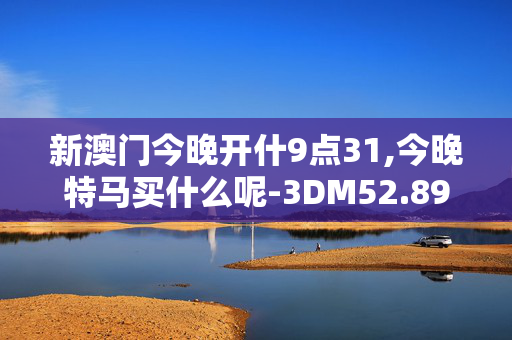 新澳门今晚开什9点31,今晚特马买什么呢-3DM52.89.52