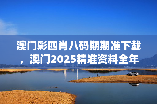 澳门彩四肖八码期期准下载，澳门2025精准资料全年免费_作答解释落实_手机版044.510