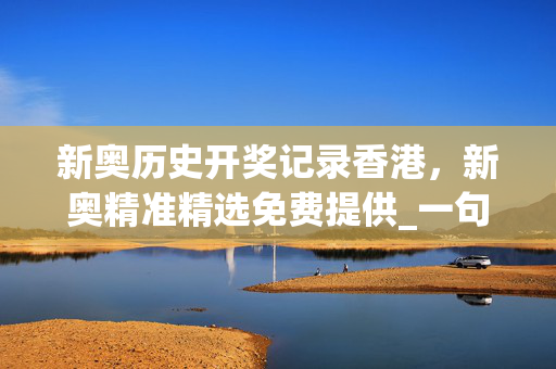 新奥历史开奖记录香港，新奥精准精选免费提供_一句引发热议_GM版v12.38.78