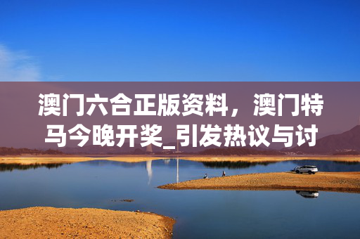 澳门六合正版资料，澳门特马今晚开奖_引发热议与讨论_主页版v570.952