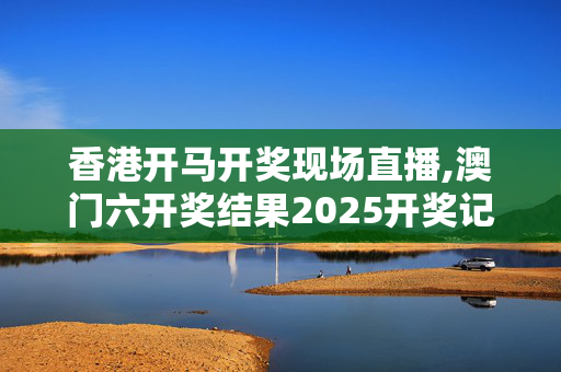 香港开马开奖现场直播,澳门六开奖结果2025开奖记录查询-网页版v411.773