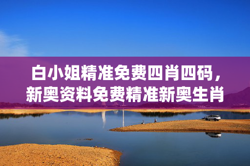 白小姐精准免费四肖四码，新奥资料免费精准新奥生肖卡_结论释义解释落实_安卓版018.439