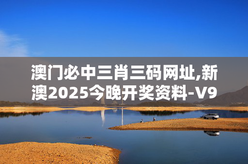 澳门必中三肖三码网址,新澳2025今晚开奖资料-V97.60.73