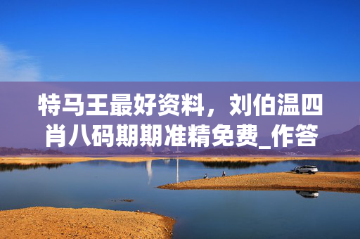 特马王最好资料，刘伯温四肖八码期期准精免费_作答解释落实_3DM54.34.66
