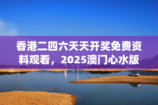 香港二四六天天开奖免费资料观看，2025澳门心水版论坛下载_最新答案解释落实_GM版v20.47.20