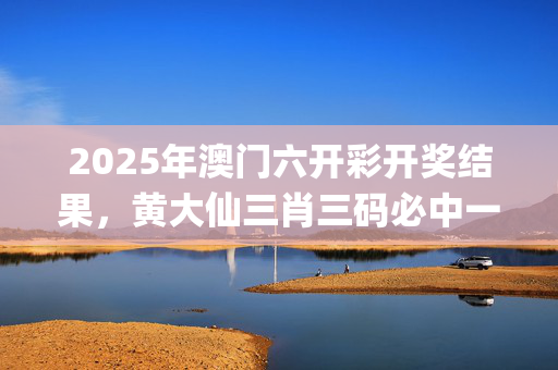 2025年澳门六开彩开奖结果，黄大仙三肖三码必中一其_精彩对决解析_安卓版902.973