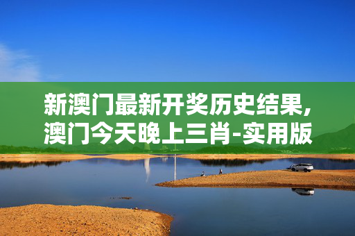 新澳门最新开奖历史结果,澳门今天晚上三肖-实用版023.329