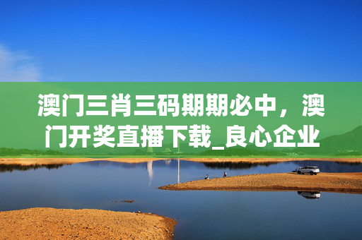 澳门三肖三码期期必中，澳门开奖直播下载_良心企业，值得支持_iPhone版v56.87.52