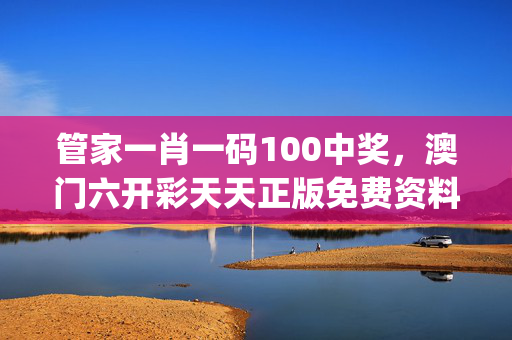 管家一肖一码100中奖，澳门六开彩天天正版免费资料大全_详细解答解释落实_手机版672.661