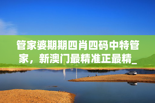 管家婆期期四肖四码中特管家，新澳门最精准正最精_最佳选择_主页版v970.440