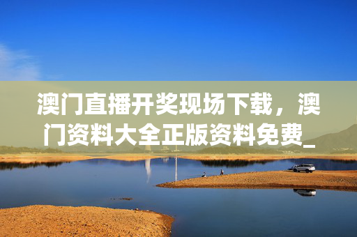 澳门直播开奖现场下载，澳门资料大全正版资料免费_引发热议与讨论_V54.18.99