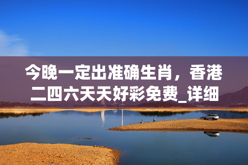 今晚一定出准确生肖，香港二四六天天好彩免费_详细解答解释落实_手机版551.760