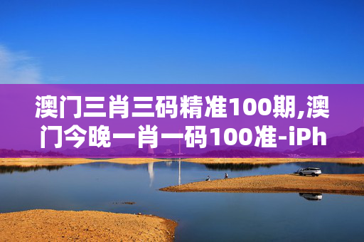 澳门三肖三码精准100期,澳门今晚一肖一码100准-iPhone版v60.27.40