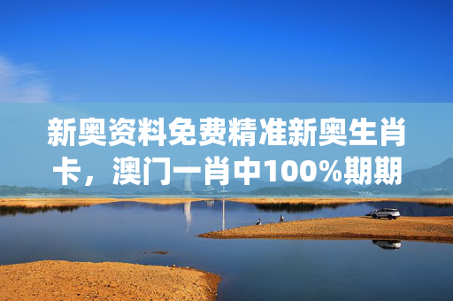 新奥资料免费精准新奥生肖卡，澳门一肖中100%期期准_最佳选择_安装版v409.779