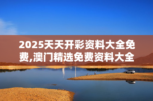 2025天天开彩资料大全免费,澳门精选免费资料大全家-网页版v005.001