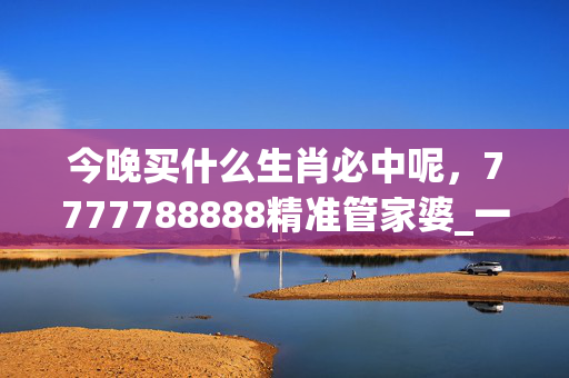 今晚买什么生肖必中呢，7777788888精准管家婆_一句引发热议_V25.19.07