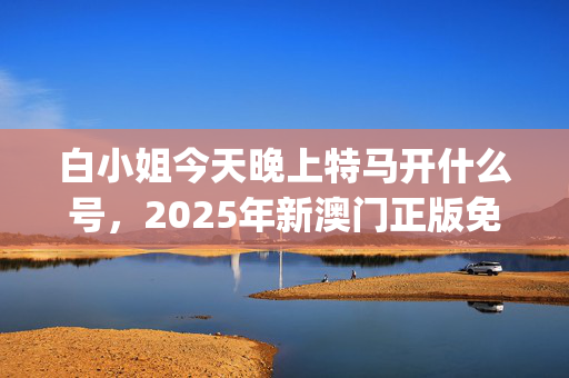白小姐今天晚上特马开什么号，2025年新澳门正版免费大全_精彩对决解析_安卓版213.487