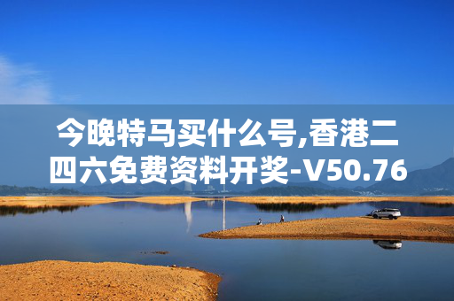 今晚特马买什么号,香港二四六免费资料开奖-V50.76.06