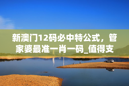 新澳门12码必中特公式，管家婆最准一肖一码_值得支持_V12.39.26