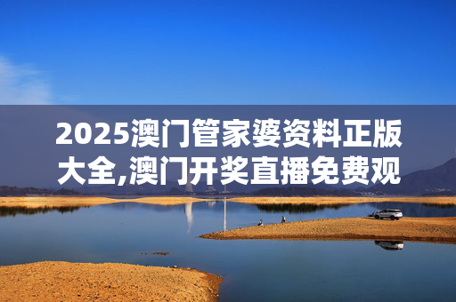 2025澳门管家婆资料正版大全,澳门开奖直播免费观看-实用版098.279