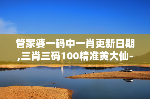 管家婆一码中一肖更新日期,三肖三码100精准黄大仙-手机版815.078