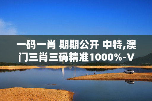 一码一肖 期期公开 中特,澳门三肖三码精准1000%-V71.51.05