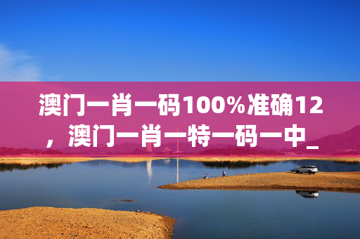 澳门一肖一码100%准确12，澳门一肖一特一码一中_作答解释落实_V30.85.21
