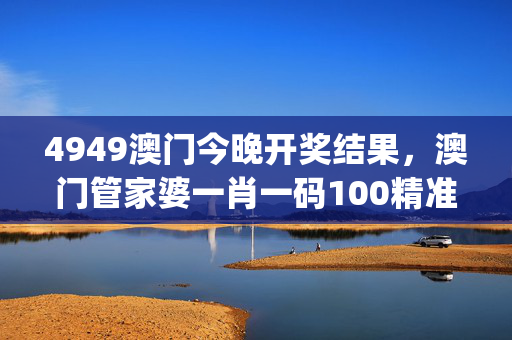 4949澳门今晚开奖结果，澳门管家婆一肖一码100精准_一句引发热议_实用版463.287