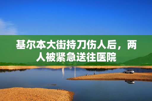 基尔本大街持刀伤人后，两人被紧急送往医院