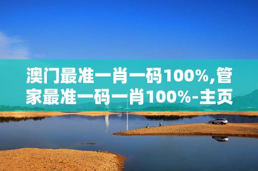澳门最准一肖一码100%,管家最准一码一肖100%-主页版v267.132