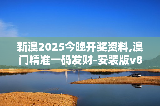 新澳2025今晚开奖资料,澳门精准一码发财-安装版v851.462