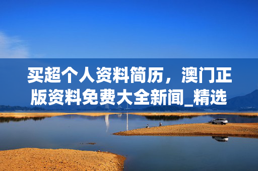 买超个人资料简历，澳门正版资料免费大全新闻_精选作答解释落实_安装版v716.922