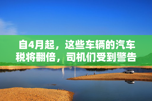 自4月起，这些车辆的汽车税将翻倍，司机们受到警告