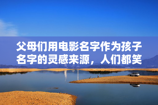 父母们用电影名字作为孩子名字的灵感来源，人们都笑了