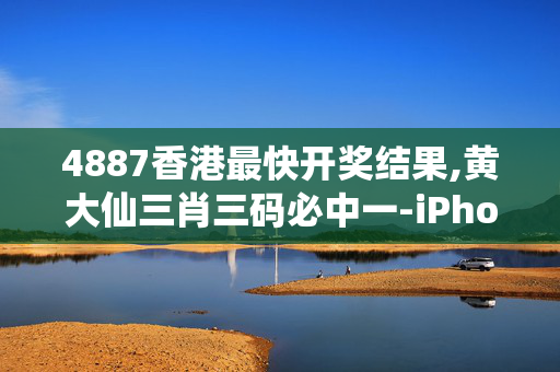 4887香港最快开奖结果,黄大仙三肖三码必中一-iPhone版v14.58.06