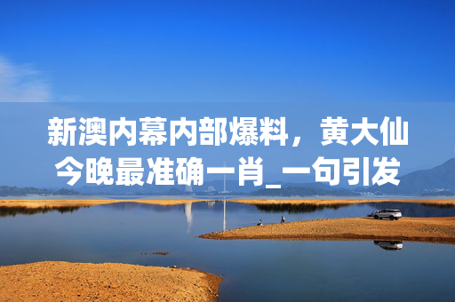 新澳内幕内部爆料，黄大仙今晚最准确一肖_一句引发热议_安卓版311.374
