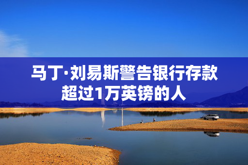 马丁·刘易斯警告银行存款超过1万英镑的人