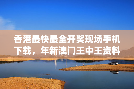 香港最快最全开奖现场手机下载，年新澳门王中王资料_最佳选择_V54.96.73