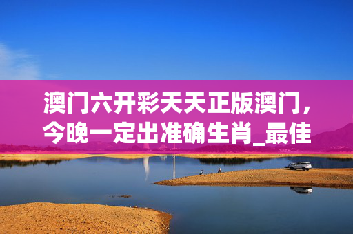 澳门六开彩天天正版澳门，今晚一定出准确生肖_最佳选择_安装版v554.191