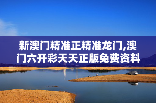 新澳门精准正精准龙门,澳门六开彩天天正版免费资料大全-手机版200.301