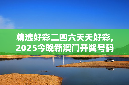 精选好彩二四六天天好彩,2025今晚新澳门开奖号码-安装版v265.718