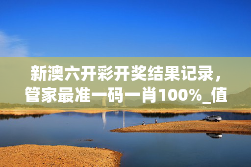 新澳六开彩开奖结果记录，管家最准一码一肖100%_值得支持_V93.79.36
