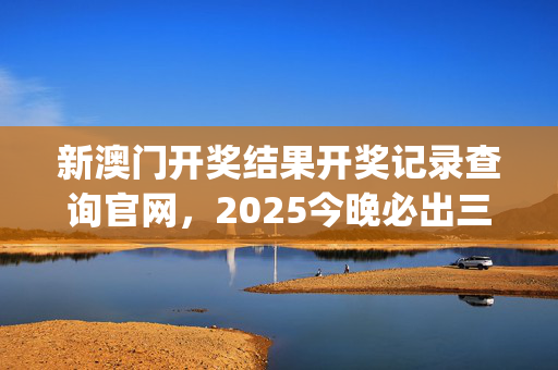新澳门开奖结果开奖记录查询官网，2025今晚必出三肖_作答解释落实_实用版989.332
