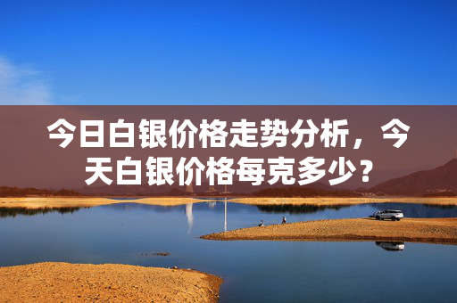 今日白银价格走势分析，今天白银价格每克多少？